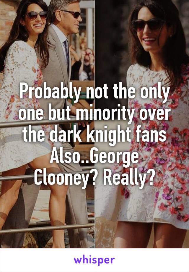 Probably not the only one but minority over the dark knight fans
Also..George Clooney? Really?
