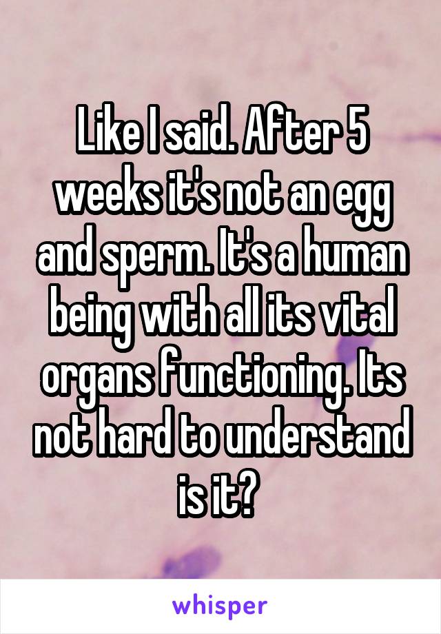 Like I said. After 5 weeks it's not an egg and sperm. It's a human being with all its vital organs functioning. Its not hard to understand is it? 