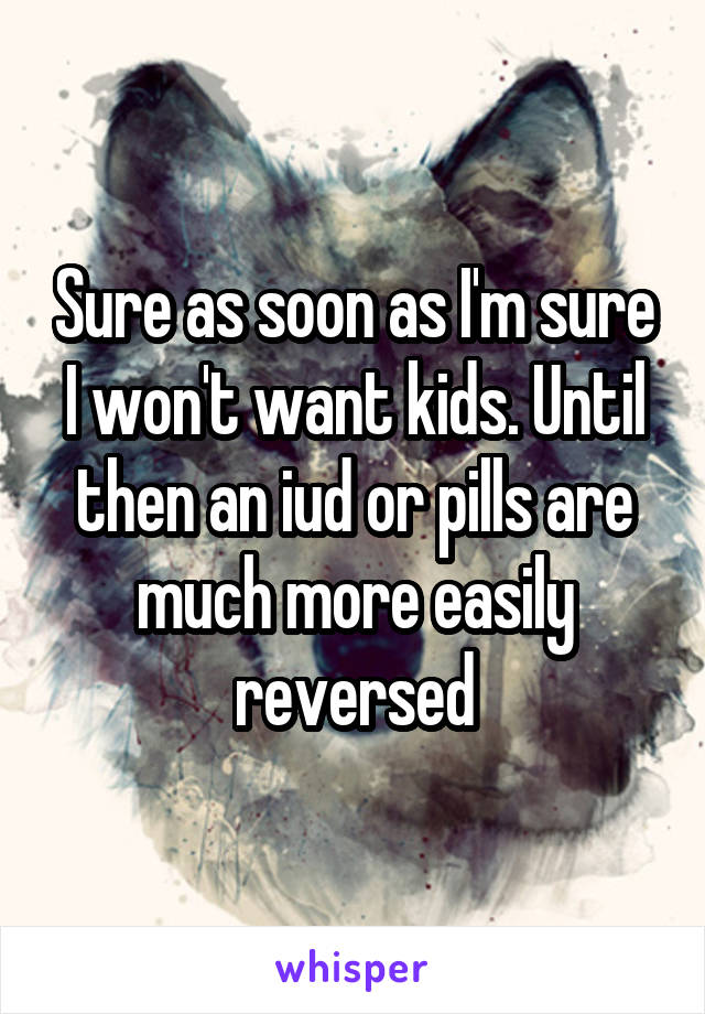 Sure as soon as I'm sure I won't want kids. Until then an iud or pills are much more easily reversed