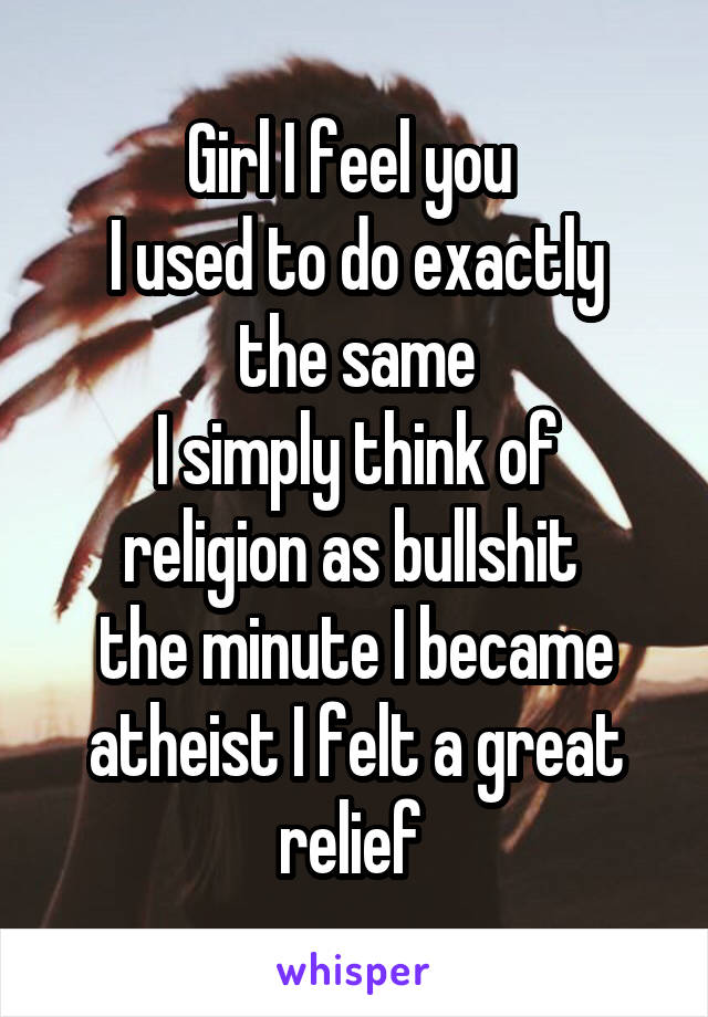 Girl I feel you 
I used to do exactly the same
I simply think of religion as bullshit 
the minute I became atheist I felt a great relief 