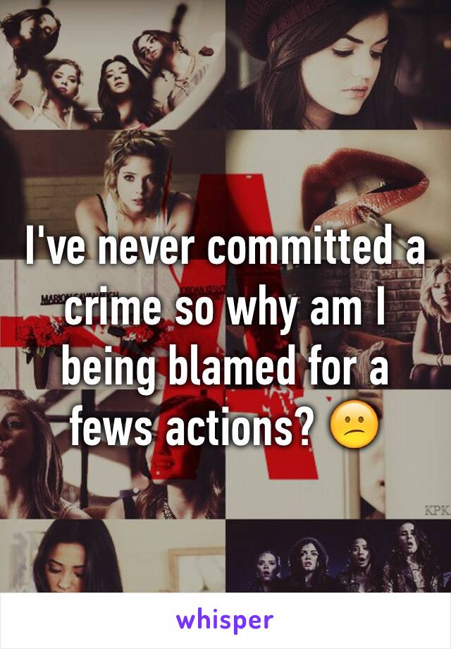 I've never committed a crime so why am I being blamed for a fews actions? 😕