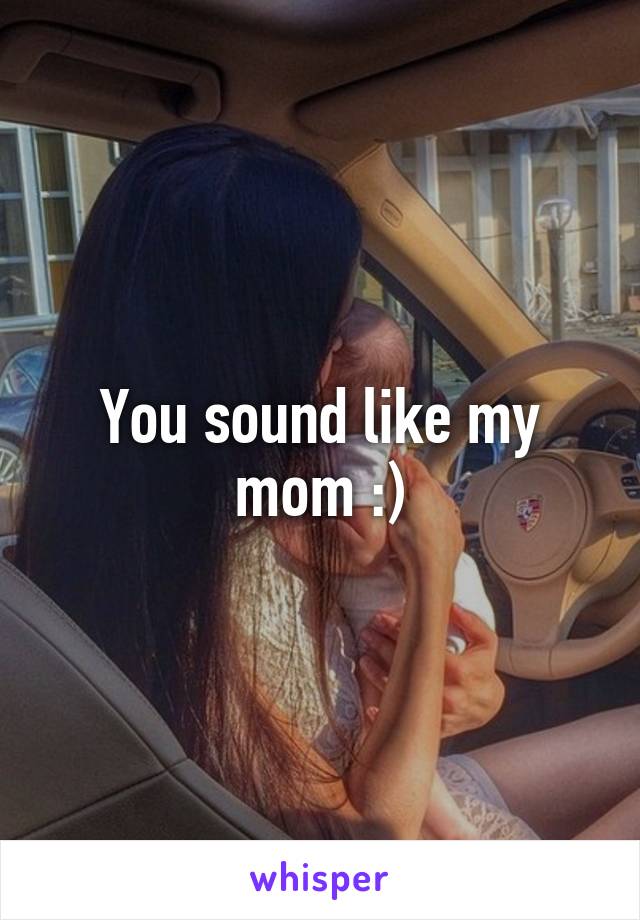 You sound like my mom :)