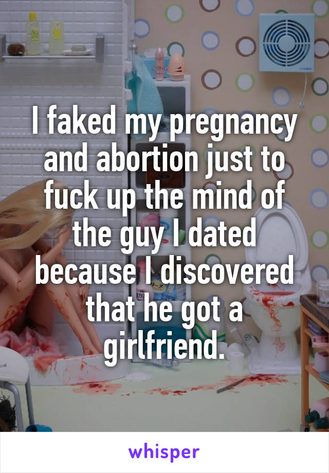 I faked my pregnancy and abortion just to fuck up the mind of the guy I dated because I discovered that he got a girlfriend.