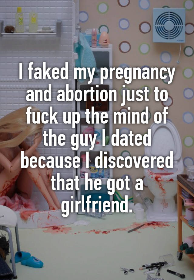 I faked my pregnancy and abortion just to fuck up the mind of the guy I dated because I discovered that he got a girlfriend.