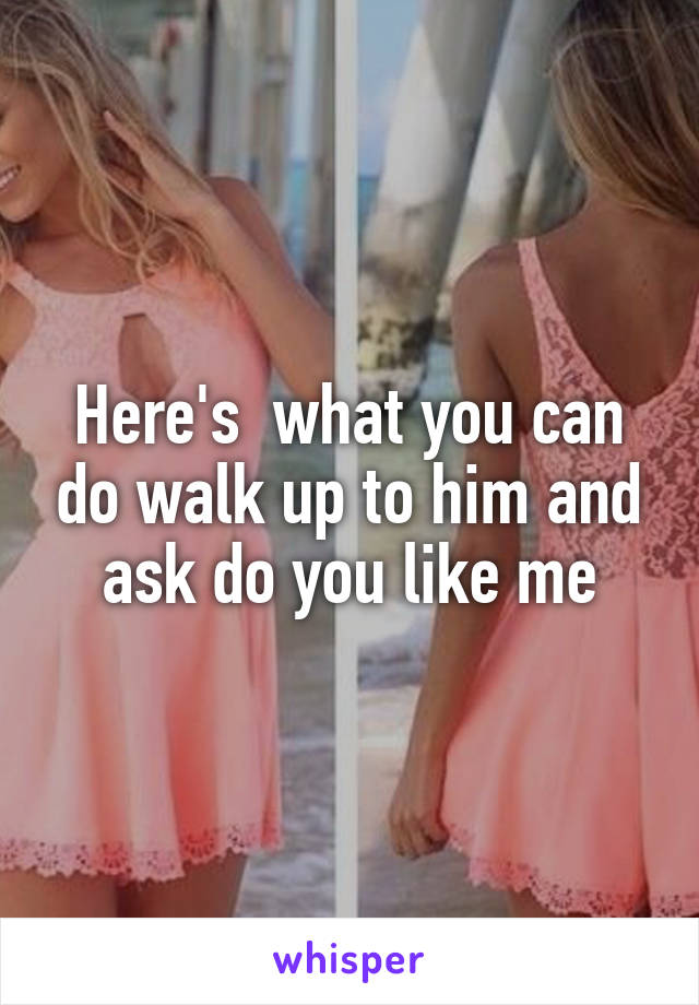 Here's  what you can do walk up to him and ask do you like me