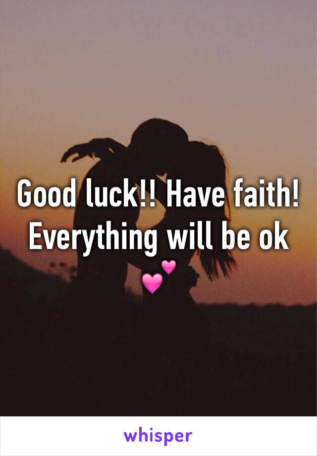 Good luck!! Have faith! Everything will be ok 💕