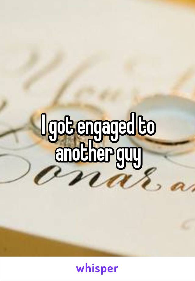 I got engaged to another guy