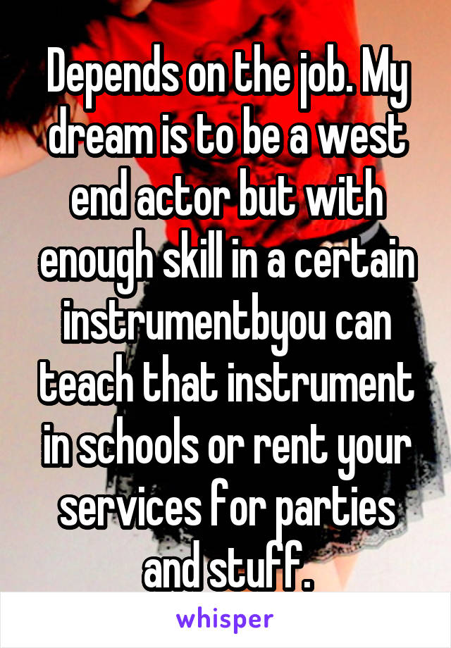 Depends on the job. My dream is to be a west end actor but with enough skill in a certain instrumentbyou can teach that instrument in schools or rent your services for parties and stuff.
