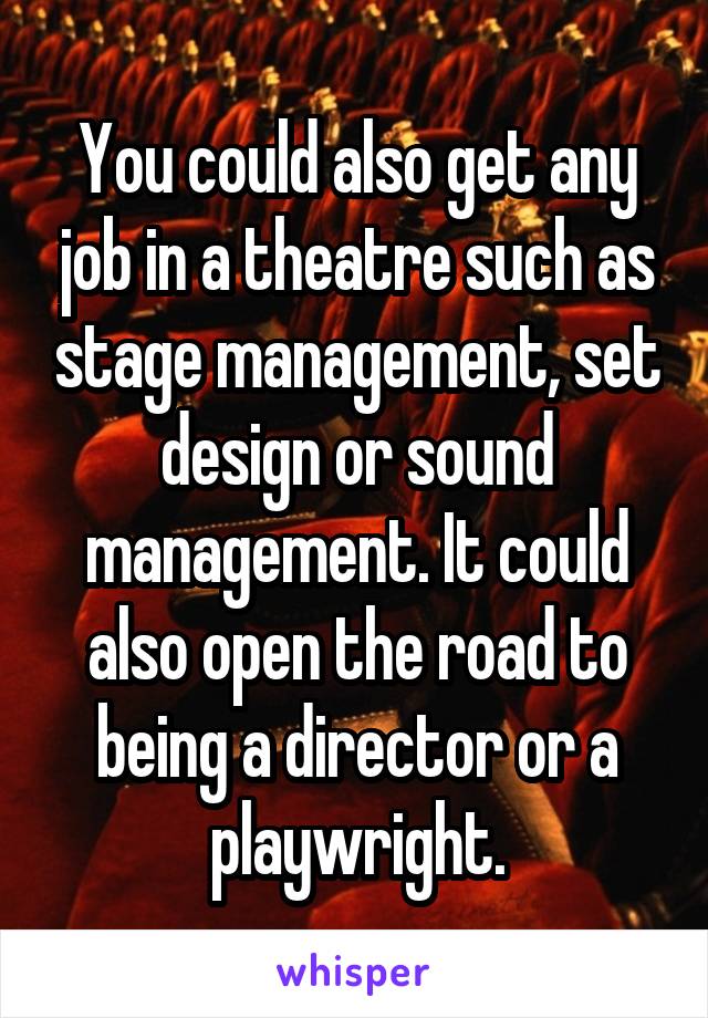 You could also get any job in a theatre such as stage management, set design or sound management. It could also open the road to being a director or a playwright.