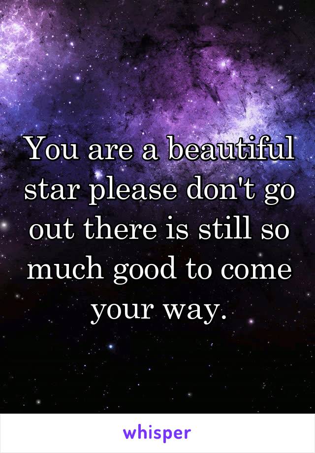 You are a beautiful star please don't go out there is still so much good to come your way.