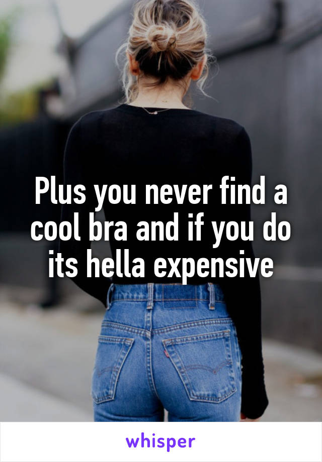 Plus you never find a cool bra and if you do its hella expensive
