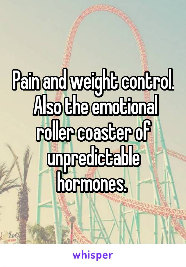 Pain and weight control.  Also the emotional roller coaster of unpredictable hormones. 