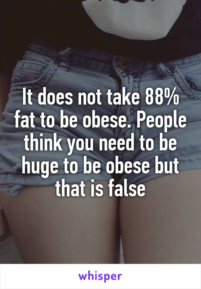 It does not take 88% fat to be obese. People think you need to be huge to be obese but that is false