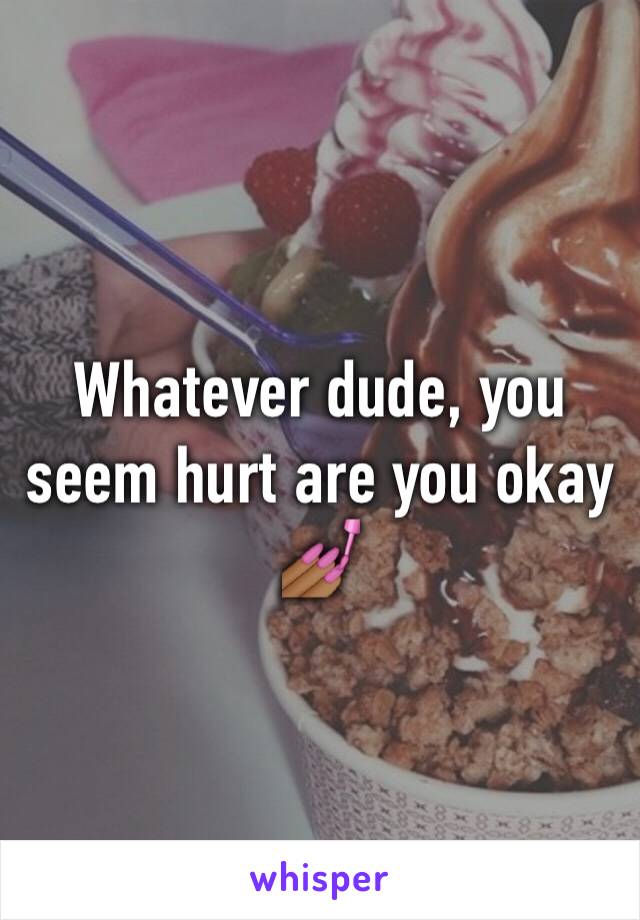 Whatever dude, you seem hurt are you okay 💅🏾