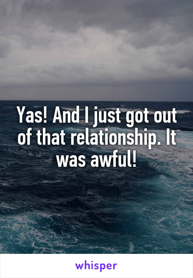 Yas! And I just got out of that relationship. It was awful!