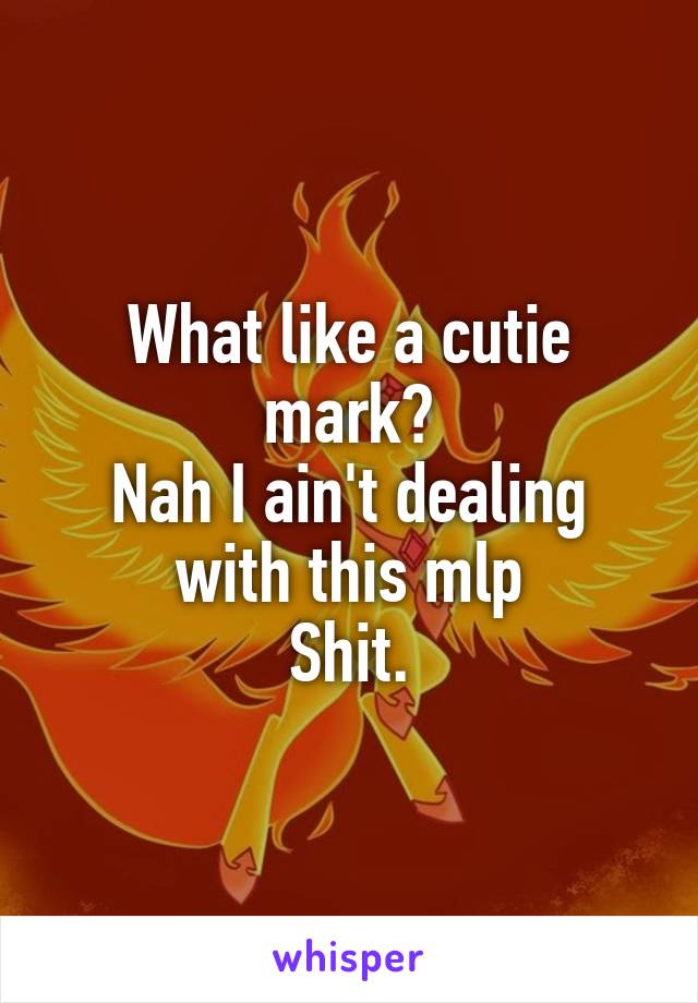 What like a cutie mark?
Nah I ain't dealing with this mlp
Shit.