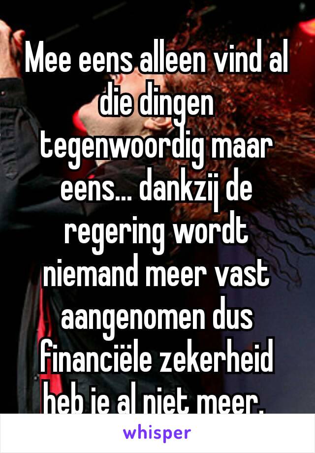 Mee eens alleen vind al die dingen tegenwoordig maar eens... dankzij de regering wordt niemand meer vast aangenomen dus financiële zekerheid heb je al niet meer. 