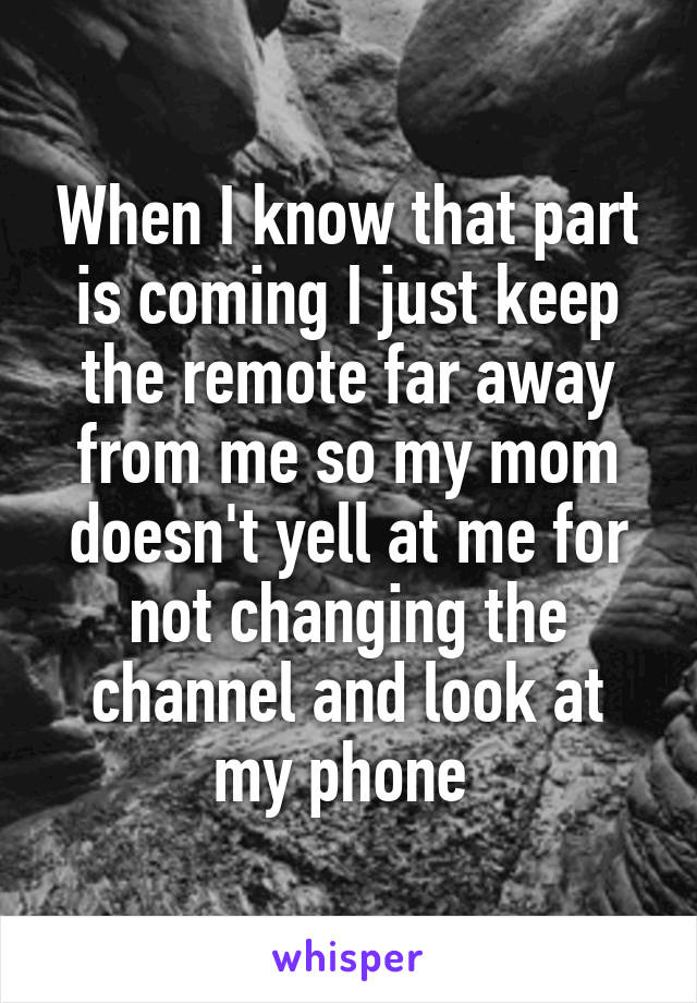 When I know that part is coming I just keep the remote far away from me so my mom doesn't yell at me for not changing the channel and look at my phone 