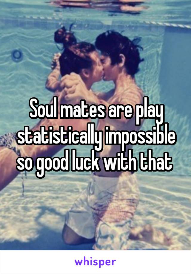 Soul mates are play statistically impossible so good luck with that 