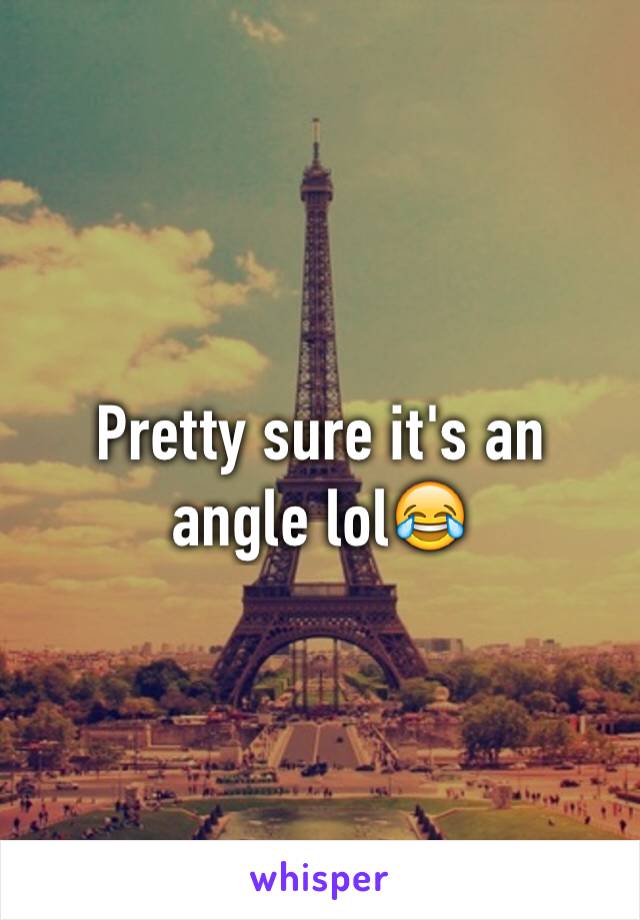 Pretty sure it's an angle lol😂