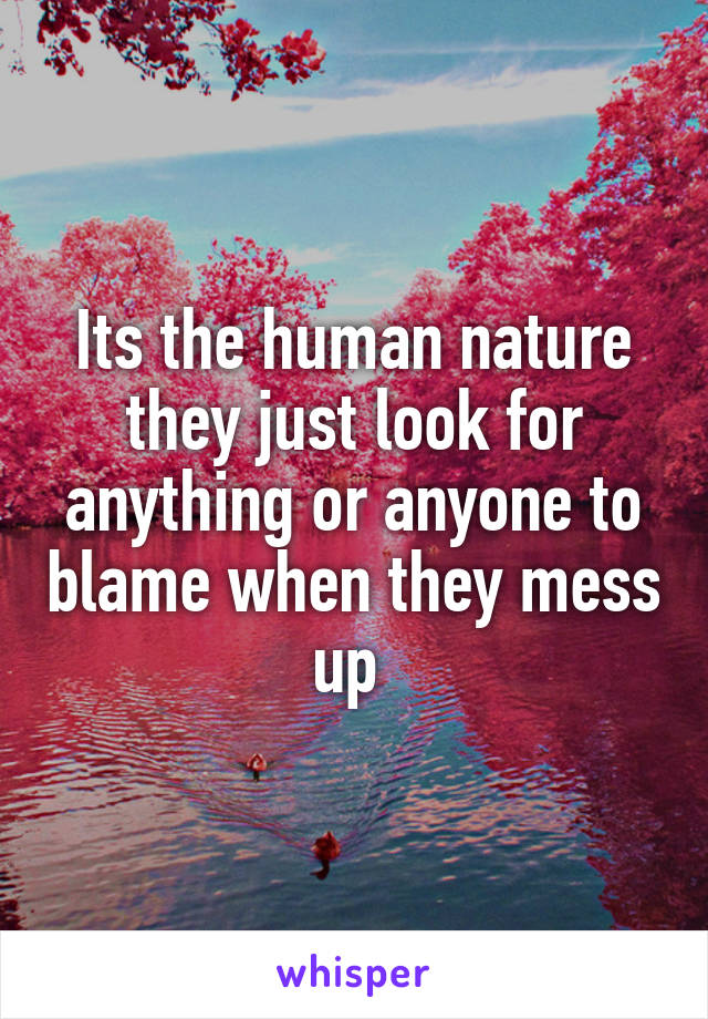 Its the human nature they just look for anything or anyone to blame when they mess up 