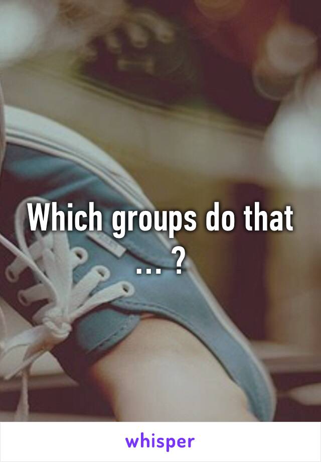 Which groups do that … ? 