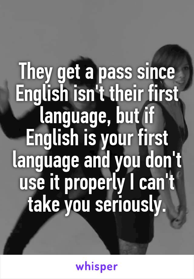 They get a pass since English isn't their first language, but if English is your first language and you don't use it properly I can't take you seriously.