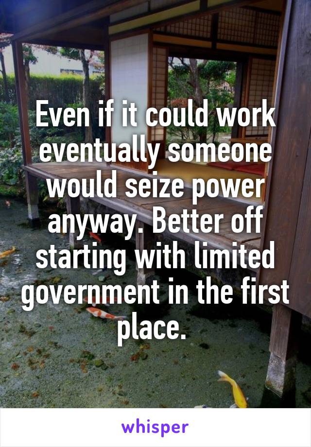 Even if it could work eventually someone would seize power anyway. Better off starting with limited government in the first place. 