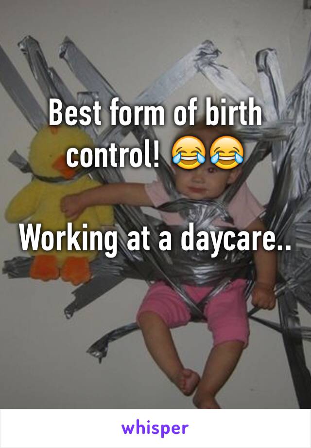 Best form of birth control! 😂😂

Working at a daycare.. 