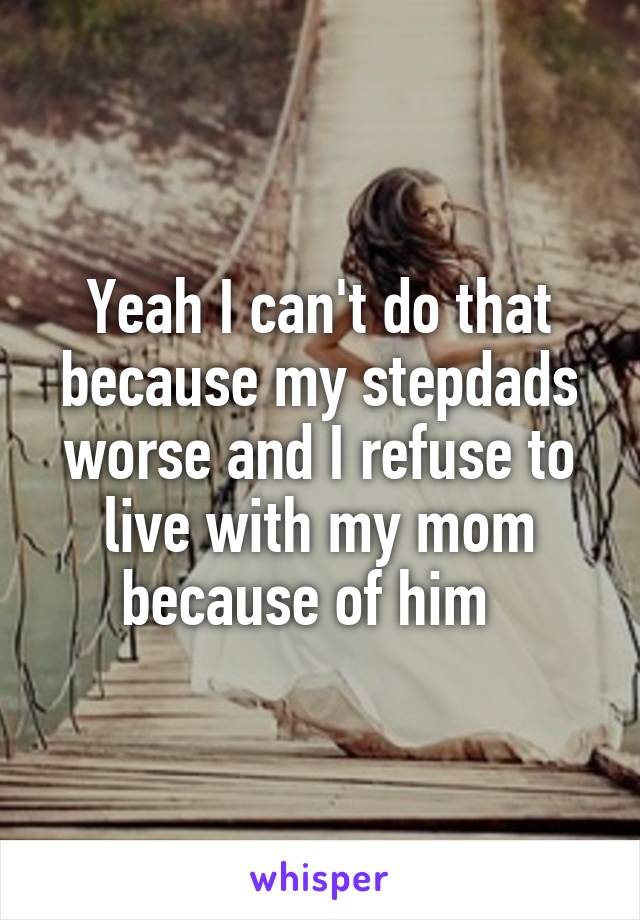 Yeah I can't do that because my stepdads worse and I refuse to live with my mom because of him  