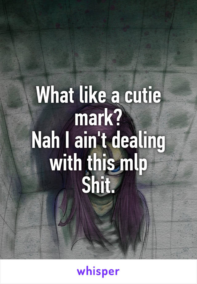 What like a cutie mark?
Nah I ain't dealing with this mlp
Shit.