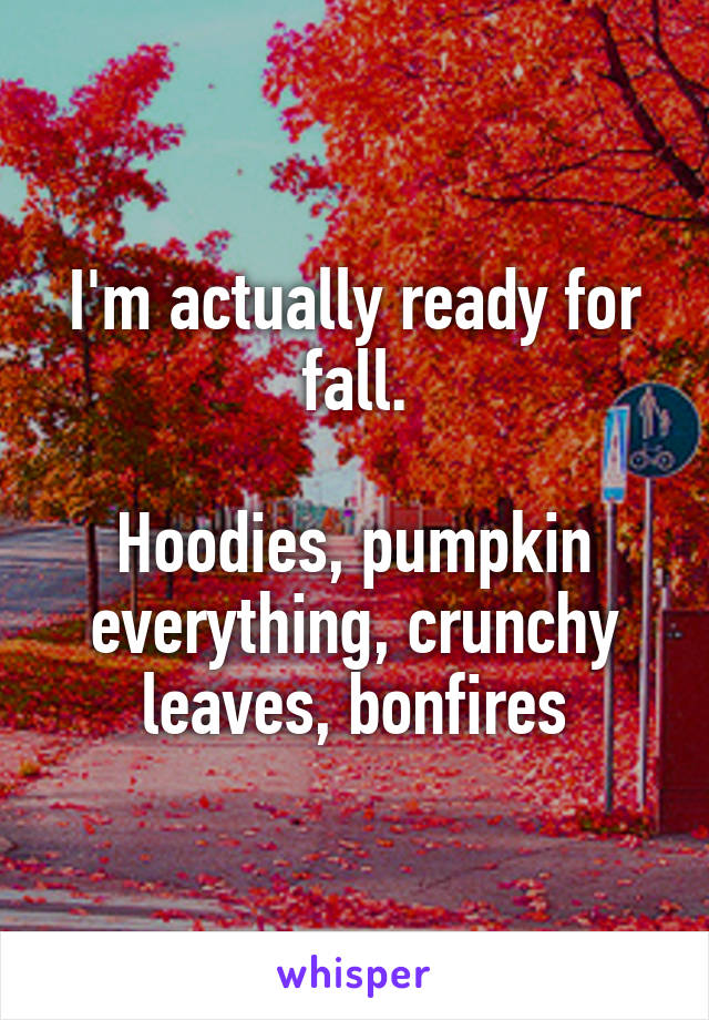 I'm actually ready for fall.

Hoodies, pumpkin everything, crunchy leaves, bonfires