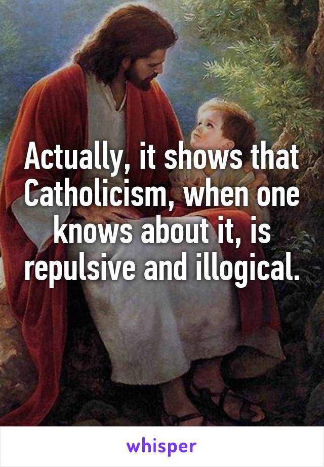 Actually, it shows that Catholicism, when one knows about it, is repulsive and illogical. 