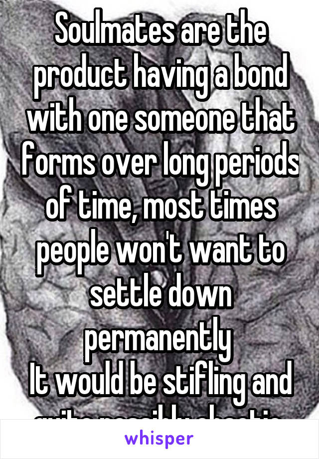 Soulmates are the product having a bond with one someone that forms over long periods of time, most times people won't want to settle down permanently 
It would be stifling and quite possibly chaotic 