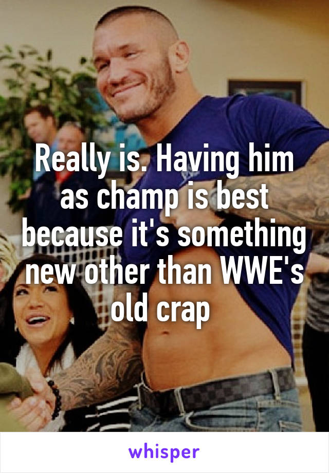 Really is. Having him as champ is best because it's something new other than WWE's old crap 