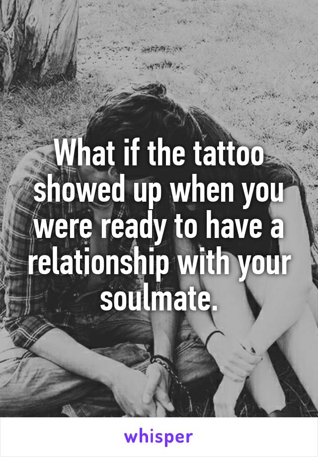 What if the tattoo showed up when you were ready to have a relationship with your soulmate.