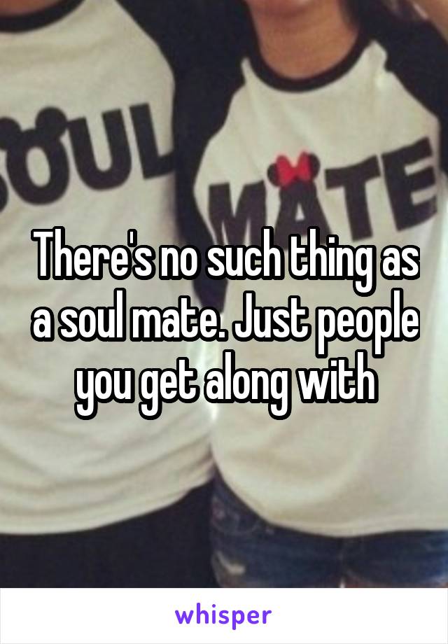 There's no such thing as a soul mate. Just people you get along with