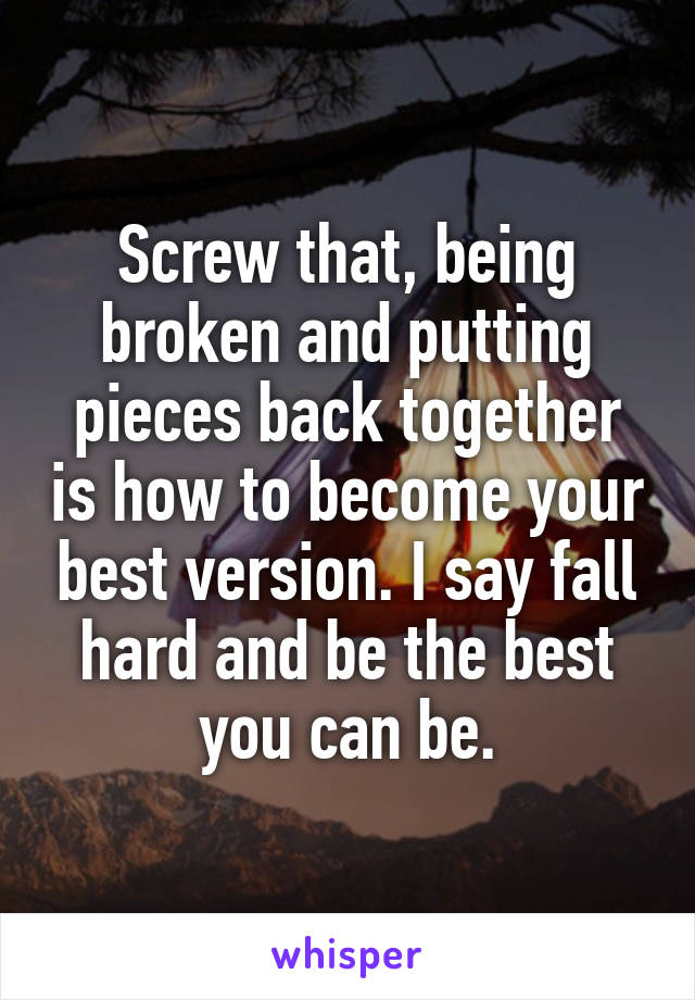 Screw that, being broken and putting pieces back together is how to become your best version. I say fall hard and be the best you can be.