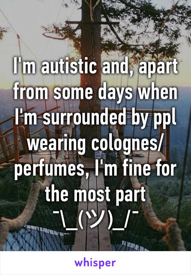 I'm autistic and, apart from some days when I'm surrounded by ppl wearing colognes/perfumes, I'm fine for the most part 
¯\_(ツ)_/¯