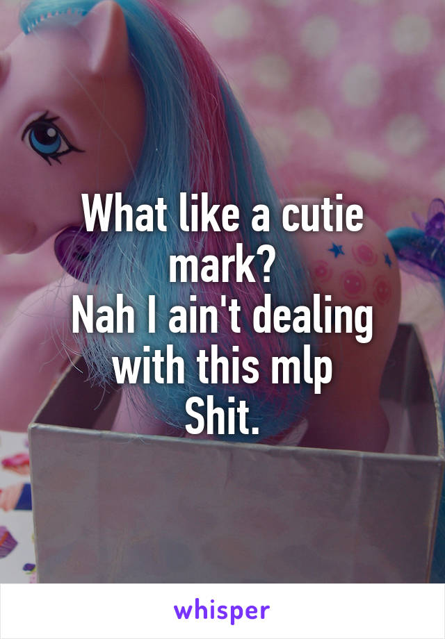 What like a cutie mark?
Nah I ain't dealing with this mlp
Shit.