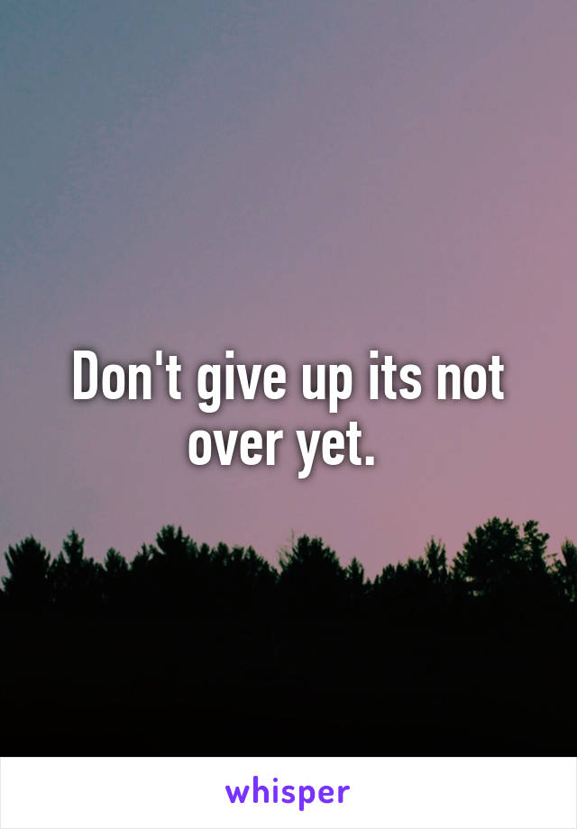 Don't give up its not over yet. 