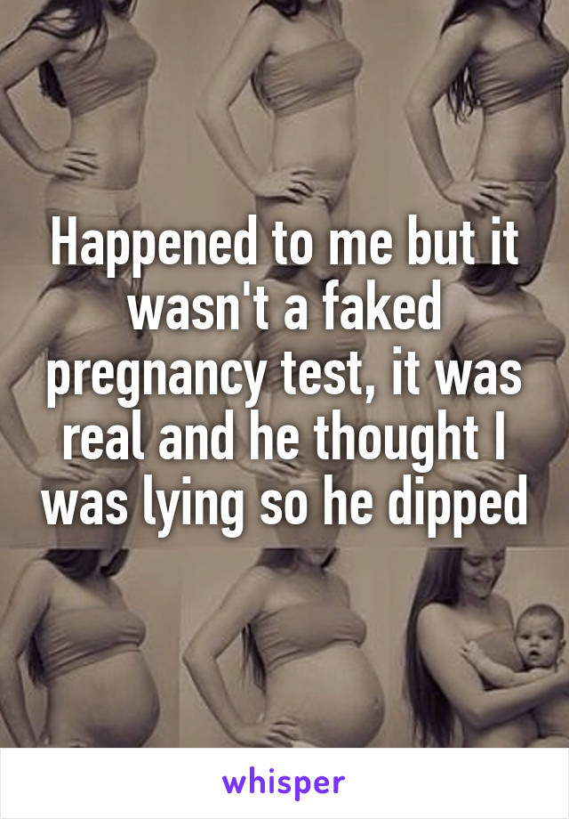 Happened to me but it wasn't a faked pregnancy test, it was real and he thought I was lying so he dipped 