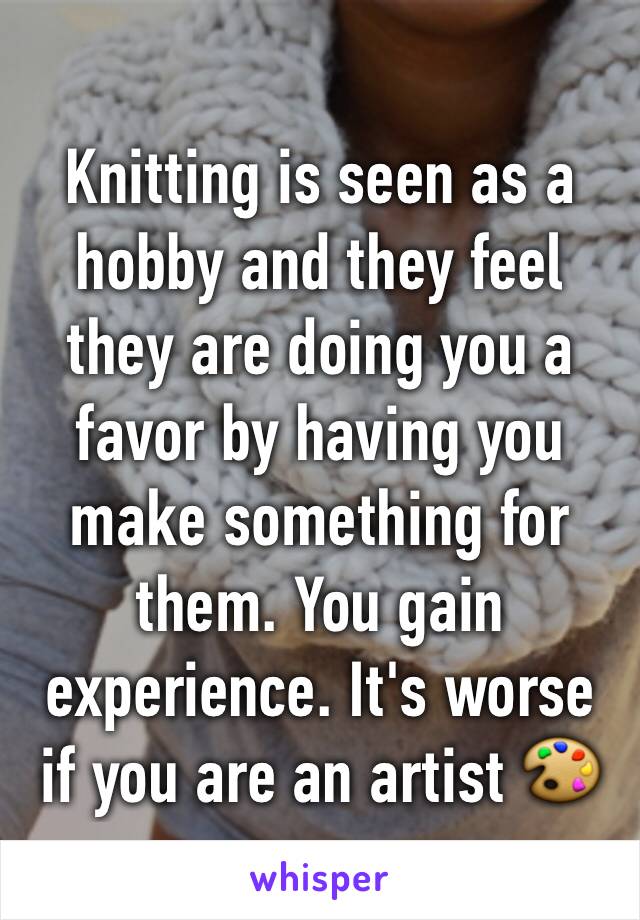 Knitting is seen as a hobby and they feel they are doing you a favor by having you make something for them. You gain experience. It's worse if you are an artist 🎨 