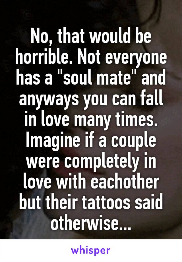 No, that would be horrible. Not everyone has a "soul mate" and anyways you can fall in love many times. Imagine if a couple were completely in love with eachother but their tattoos said otherwise...