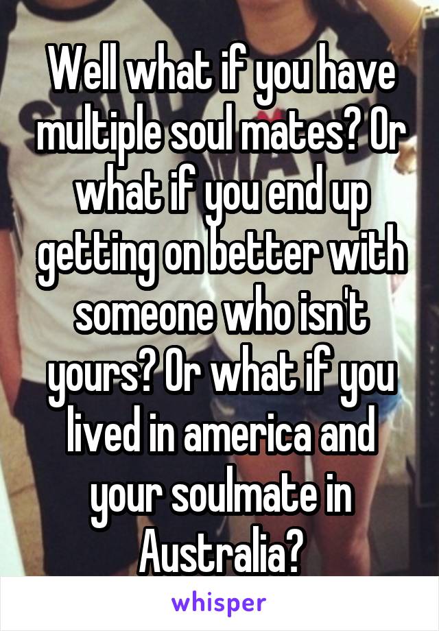 Well what if you have multiple soul mates? Or what if you end up getting on better with someone who isn't yours? Or what if you lived in america and your soulmate in Australia?