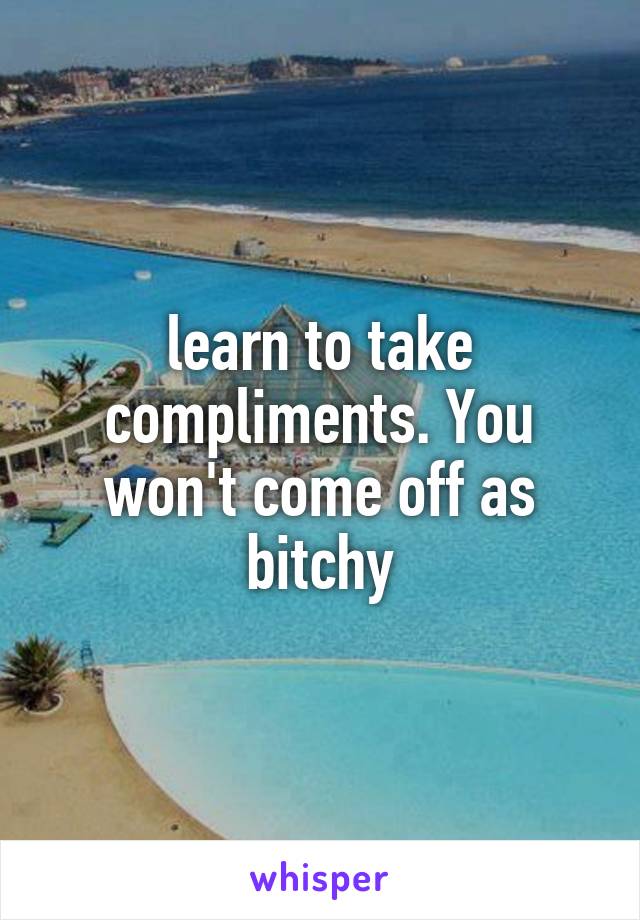 learn to take compliments. You won't come off as bitchy
