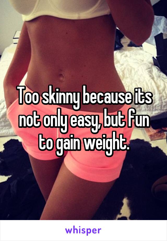 Too skinny because its not only easy, but fun to gain weight.