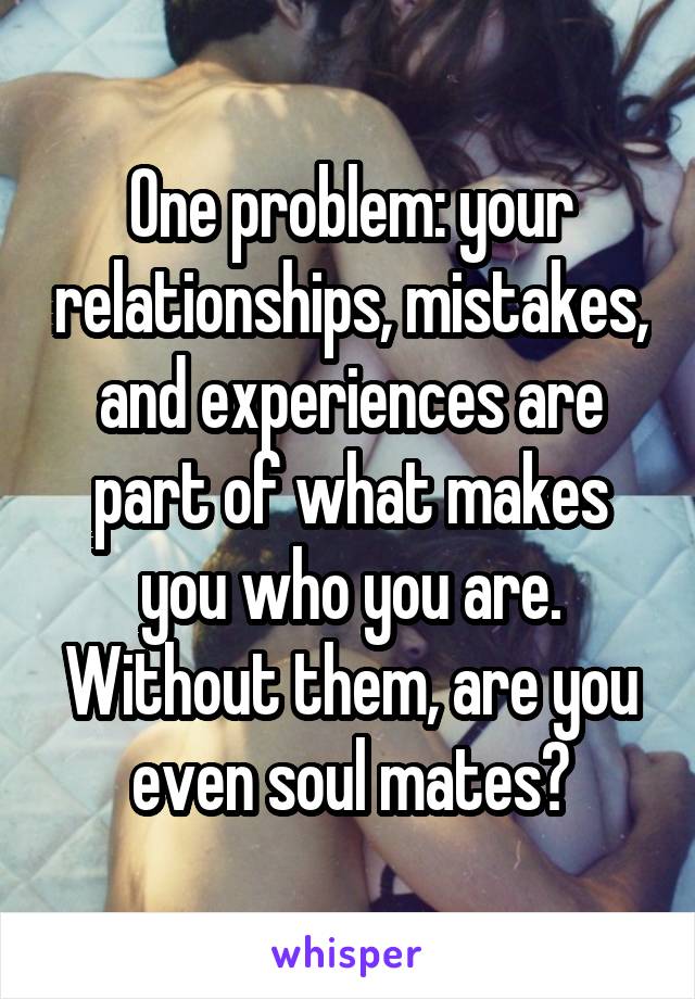 One problem: your relationships, mistakes, and experiences are part of what makes you who you are. Without them, are you even soul mates?