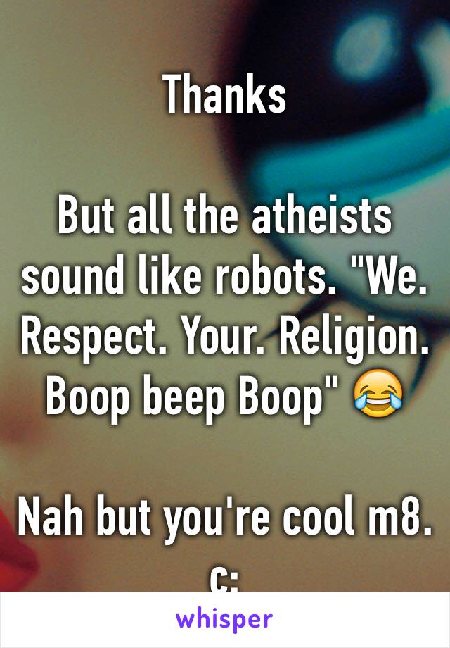 Thanks

But all the atheists sound like robots. "We. Respect. Your. Religion. Boop beep Boop" 😂

Nah but you're cool m8. c: