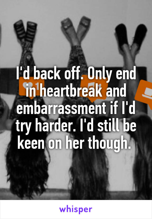 I'd back off. Only end in heartbreak and embarrassment if I'd try harder. I'd still be keen on her though. 